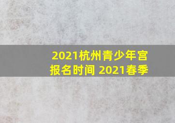 2021杭州青少年宫报名时间 2021春季